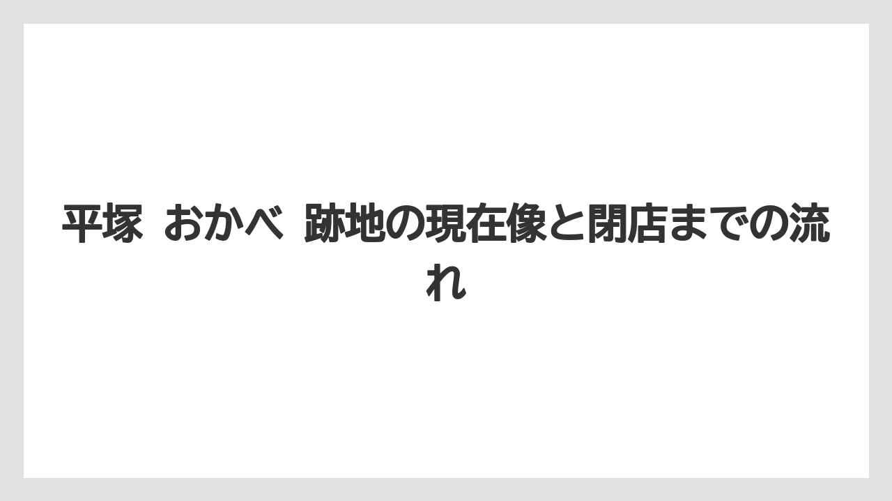 平塚 おかべ 跡地の現在像と閉店までの流れ