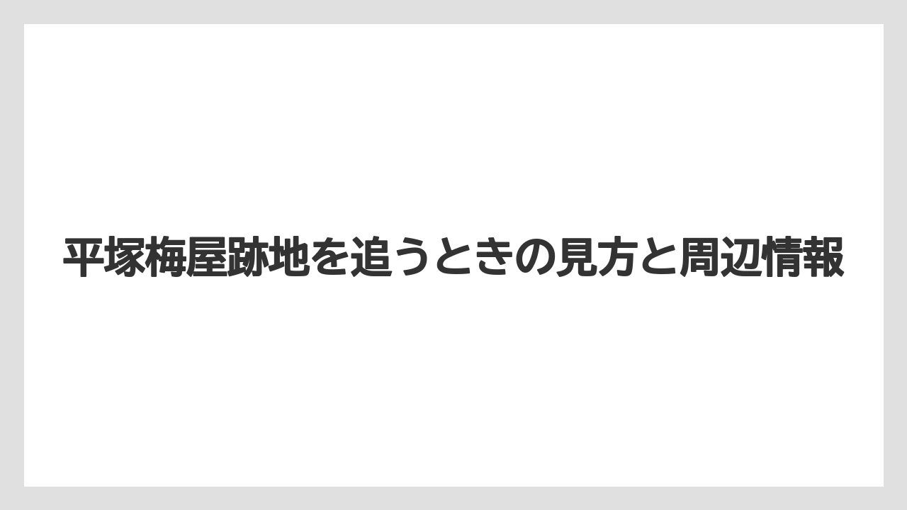 平塚梅屋跡地を追うときの見方と周辺情報