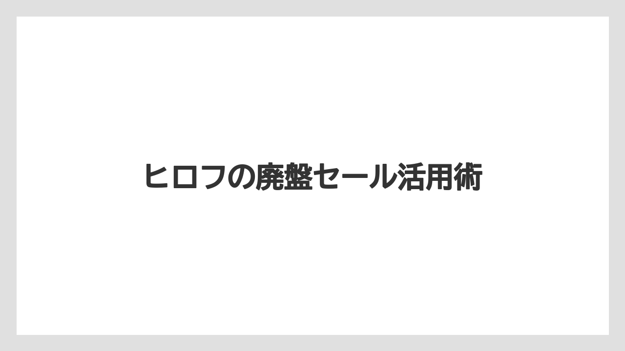 ヒロフの廃盤セール活用術