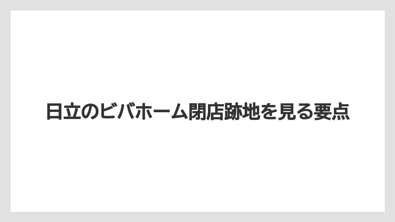 日立のビバホーム閉店跡地を見る要点