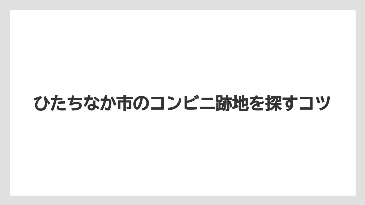 ひたちなか市のコンビニ跡地を探すコツ