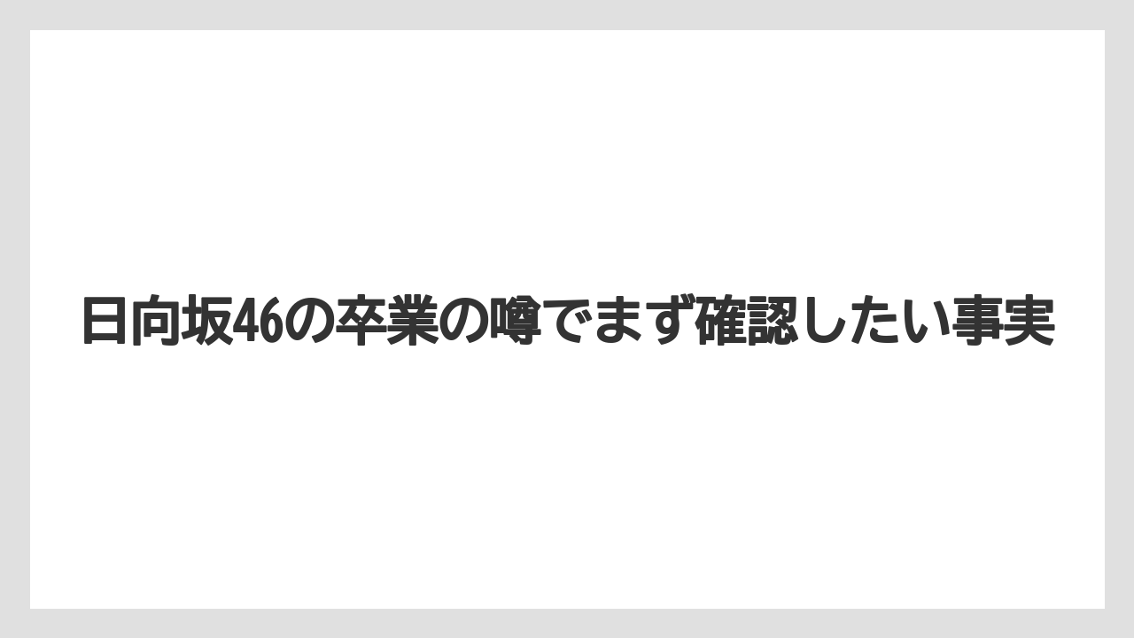 日向坂46の卒業の噂でまず確認したい事実