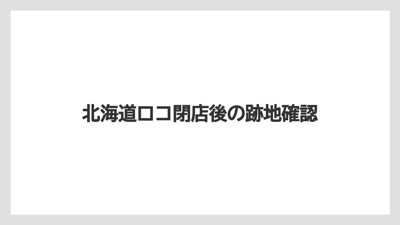 北海道ロコ閉店後の跡地確認