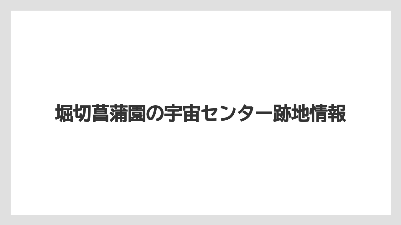 堀切菖蒲園の宇宙センター跡地情報