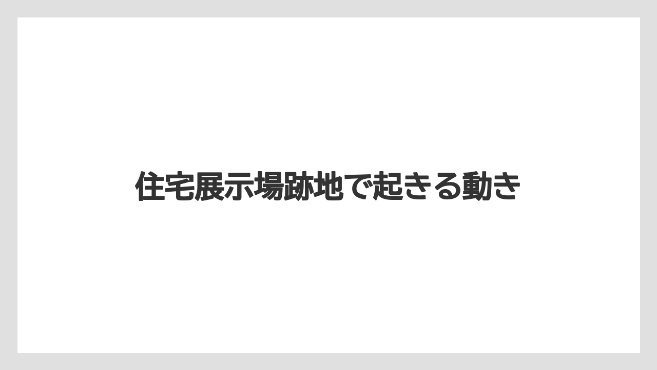 住宅展示場跡地で起きる動き