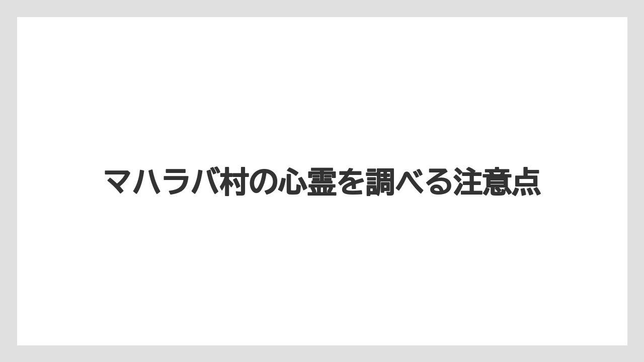 マハラバ村の心霊を調べる注意点