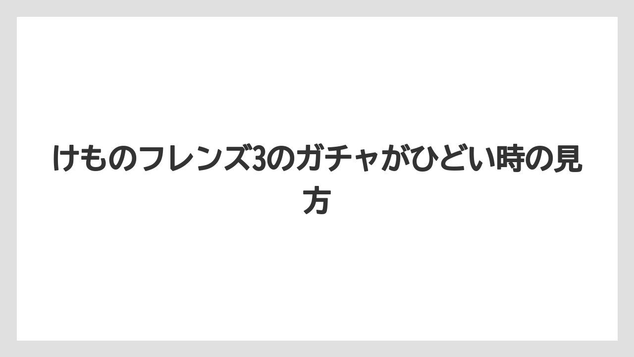 けものフレンズ3のガチャがひどい時の見方