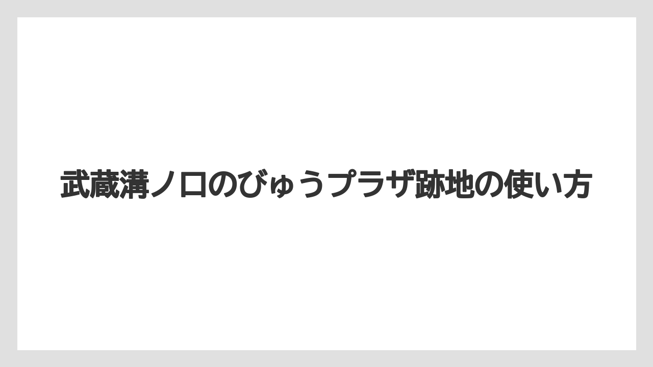 武蔵溝ノ口のびゅうプラザ跡地の使い方