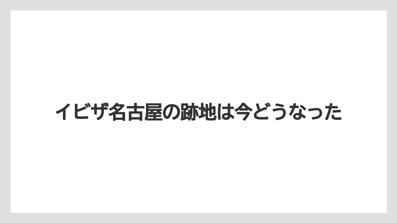 イビザ名古屋の跡地は今どうなった