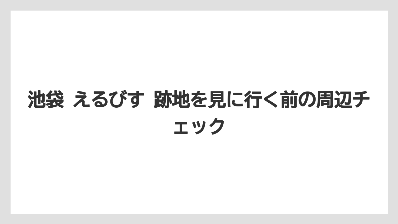 池袋 えるびす 跡地を見に行く前の周辺チェック