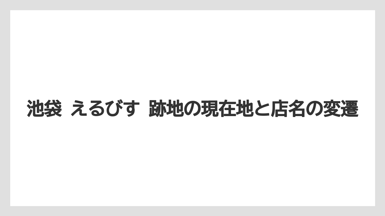 池袋 えるびす 跡地の現在地と店名の変遷