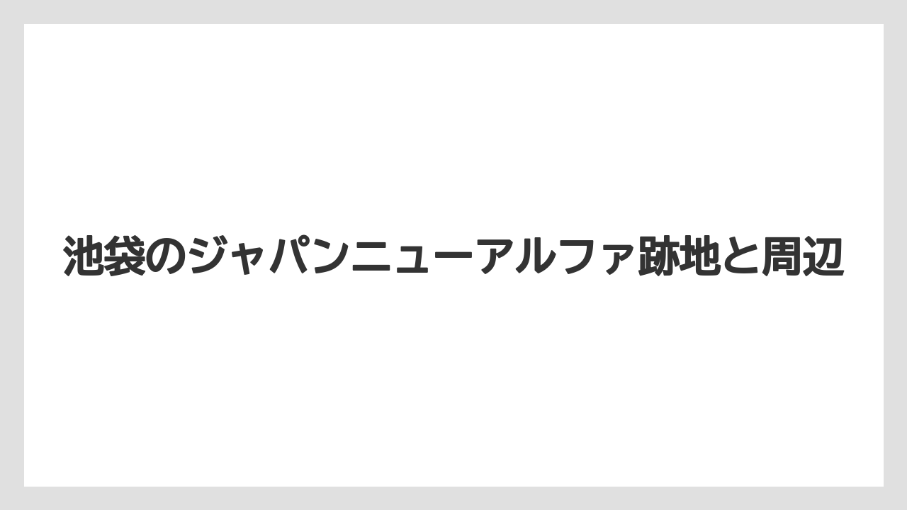 池袋のジャパンニューアルファ跡地と周辺