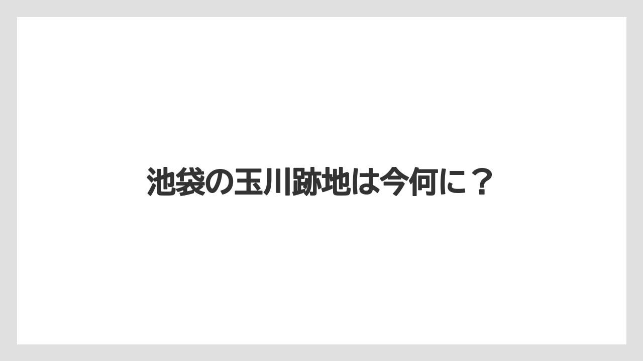 池袋の玉川跡地は今何に？