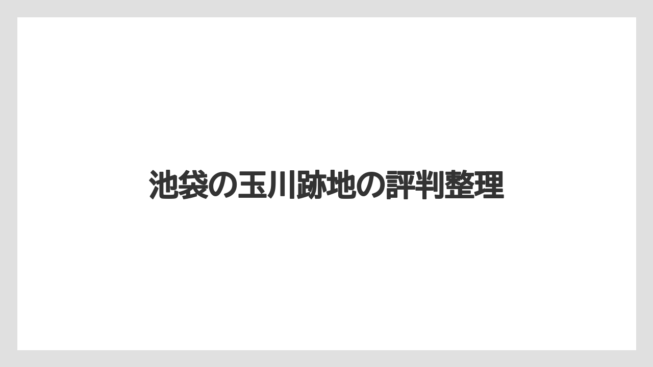 池袋の玉川跡地の評判整理