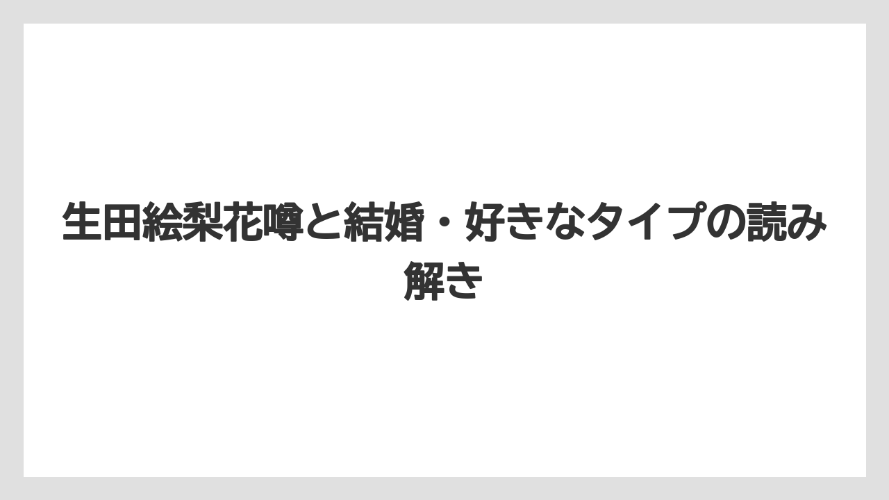 生田絵梨花噂と結婚・好きなタイプの読み解き