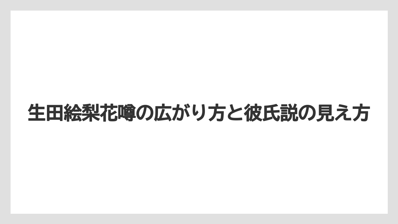 生田絵梨花噂の広がり方と彼氏説の見え方