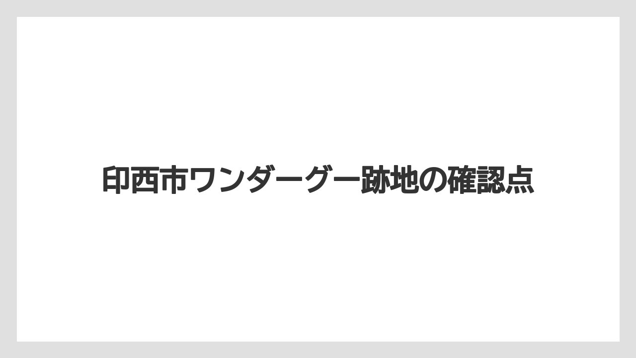 印西市ワンダーグー跡地の確認点