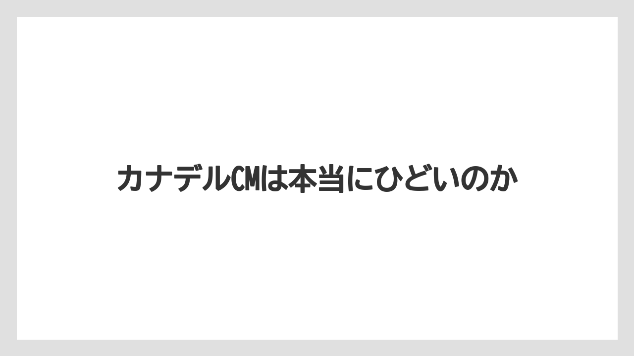 カナデルCMは本当にひどいのか
