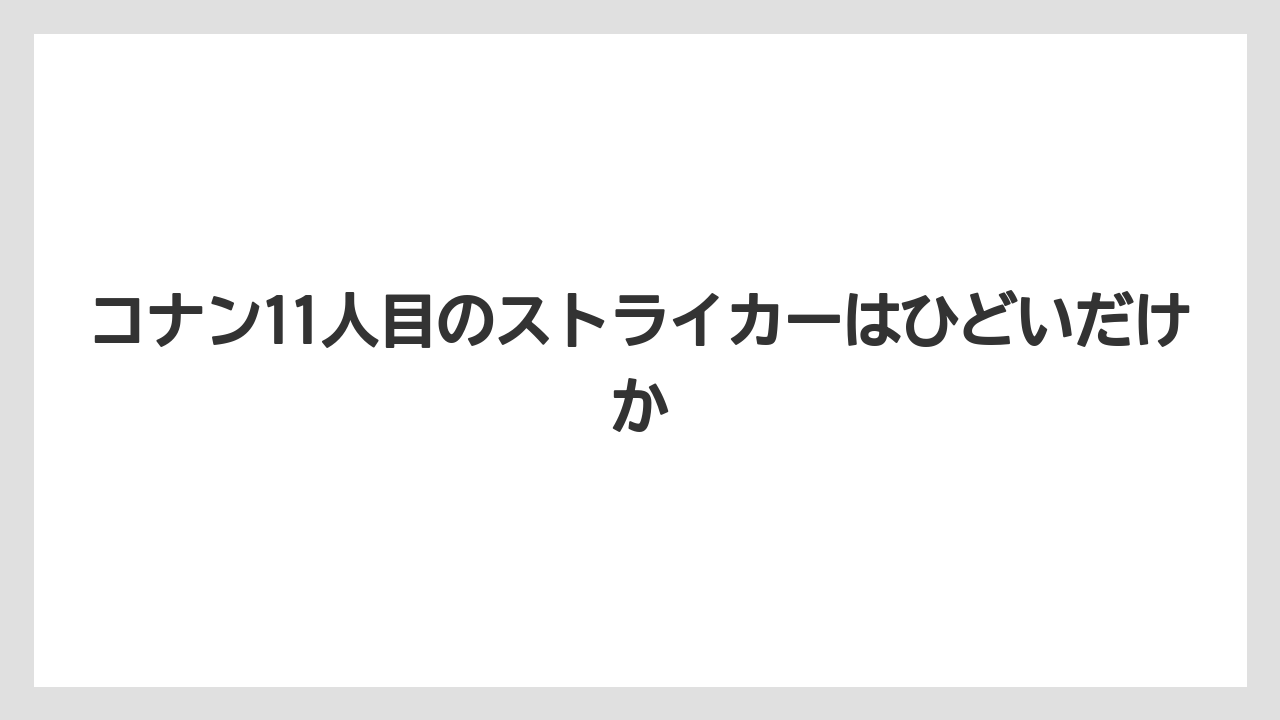 コナン11人目のストライカーはひどいだけか