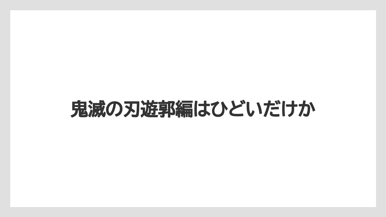 鬼滅の刃遊郭編はひどいだけか