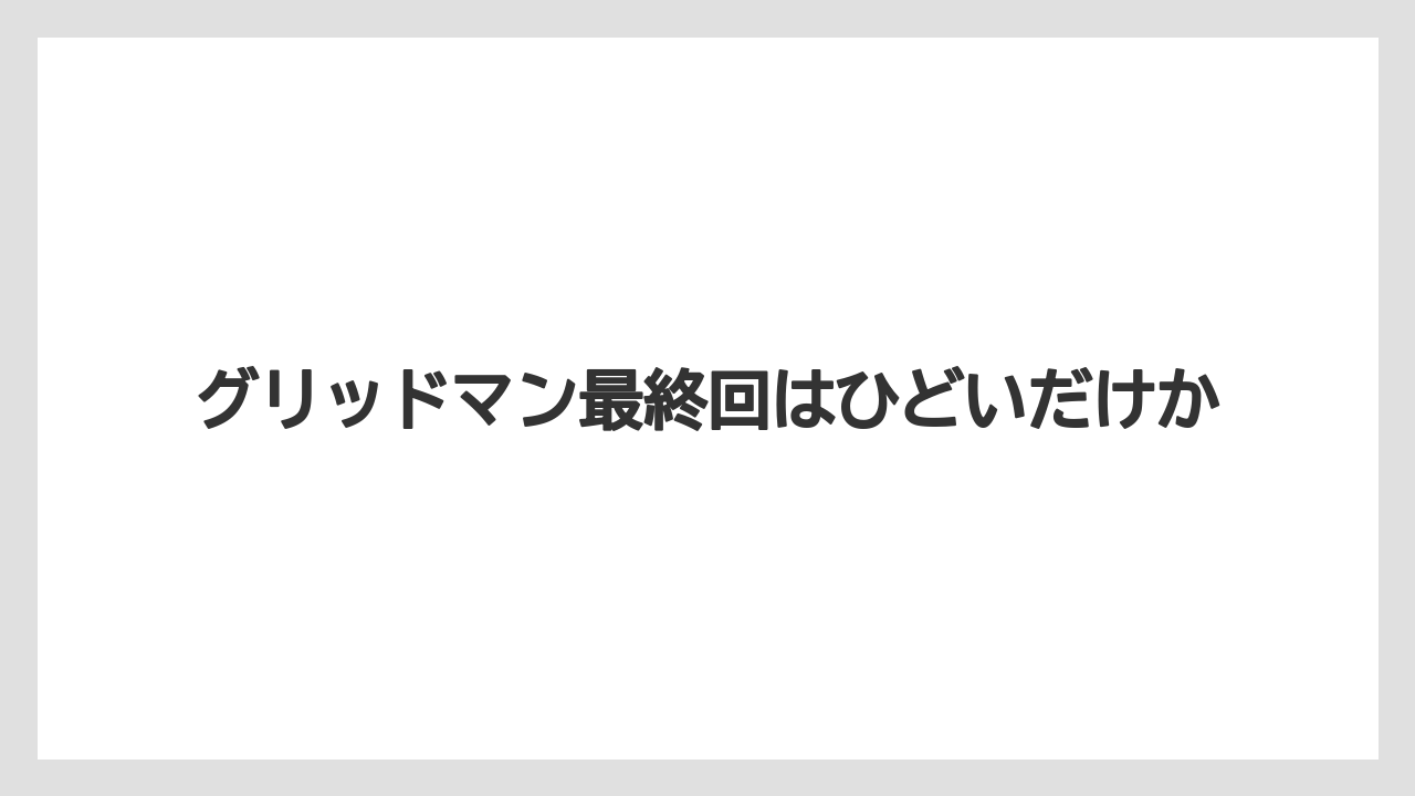 グリッドマン最終回はひどいだけか