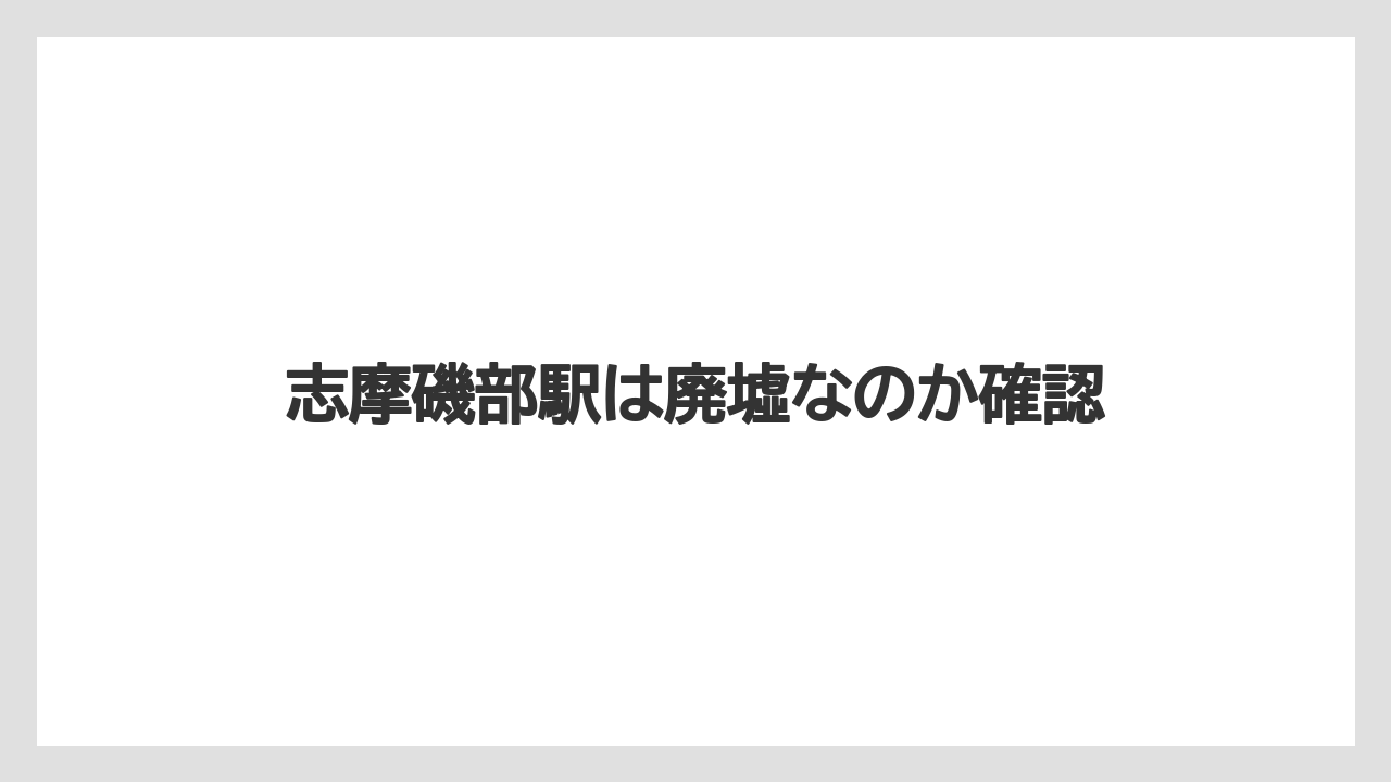 志摩磯部駅は廃墟なのか確認