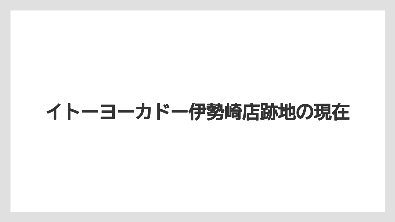 イトーヨーカドー伊勢崎店跡地の現在