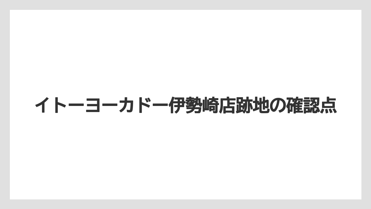 イトーヨーカドー伊勢崎店跡地の確認点