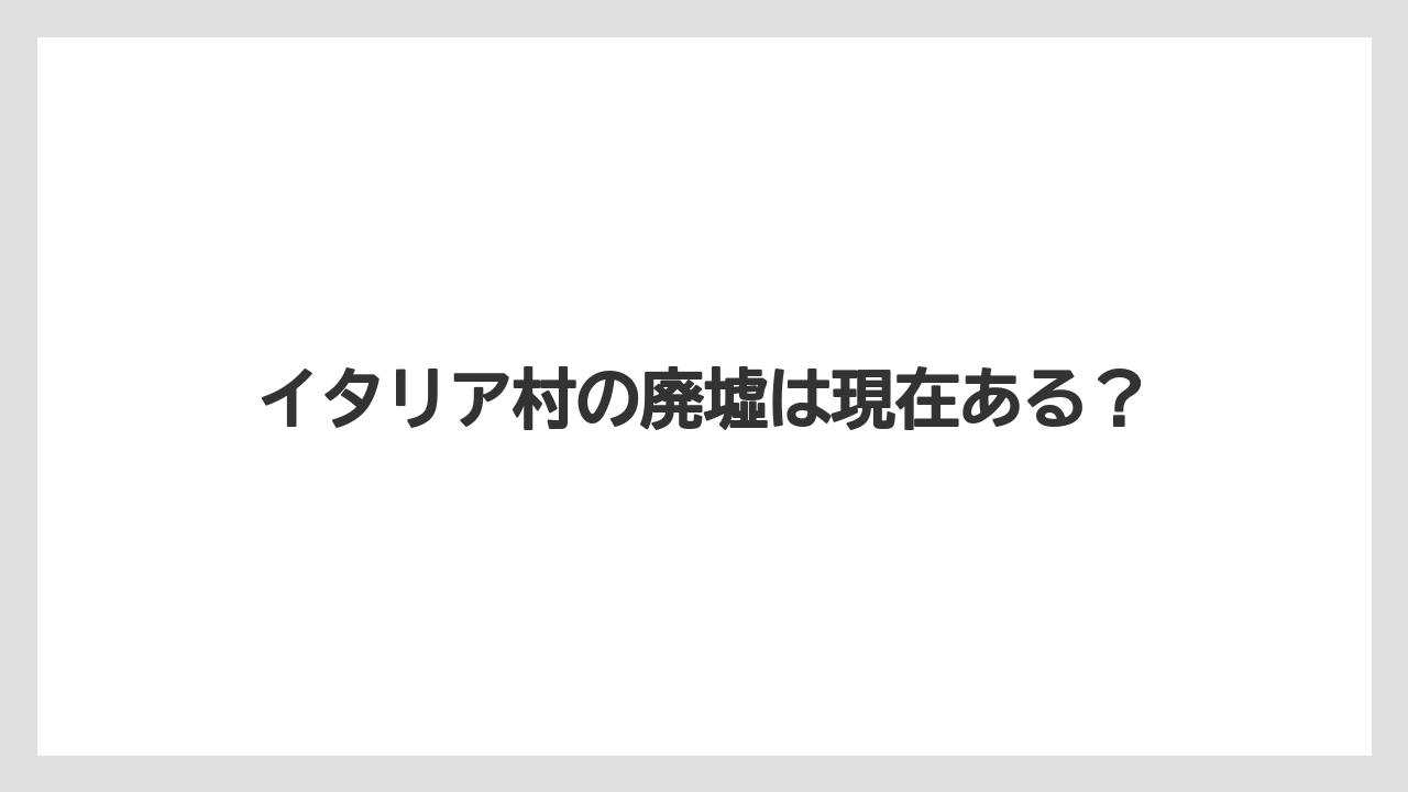 イタリア村の廃墟は現在ある？