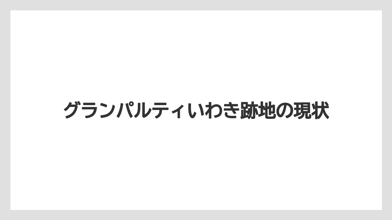 グランパルティいわき跡地の現状