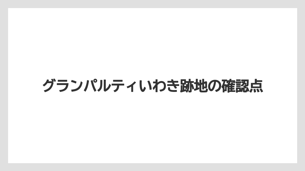 グランパルティいわき跡地の確認点