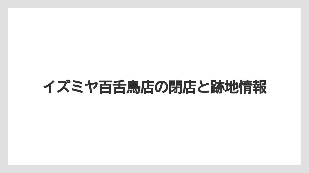 イズミヤ百舌鳥店の閉店と跡地情報