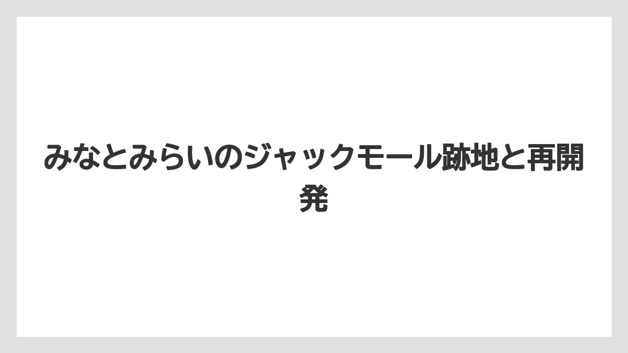 みなとみらいのジャックモール跡地と再開発