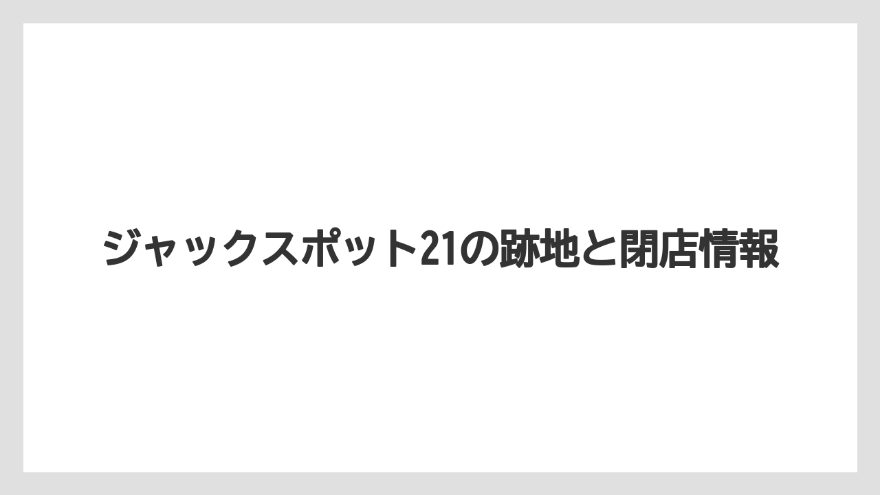 ジャックスポット21の跡地と閉店情報