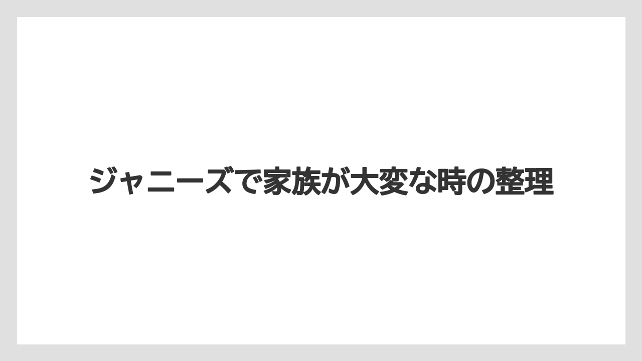 ジャニーズで家族が大変な時の整理