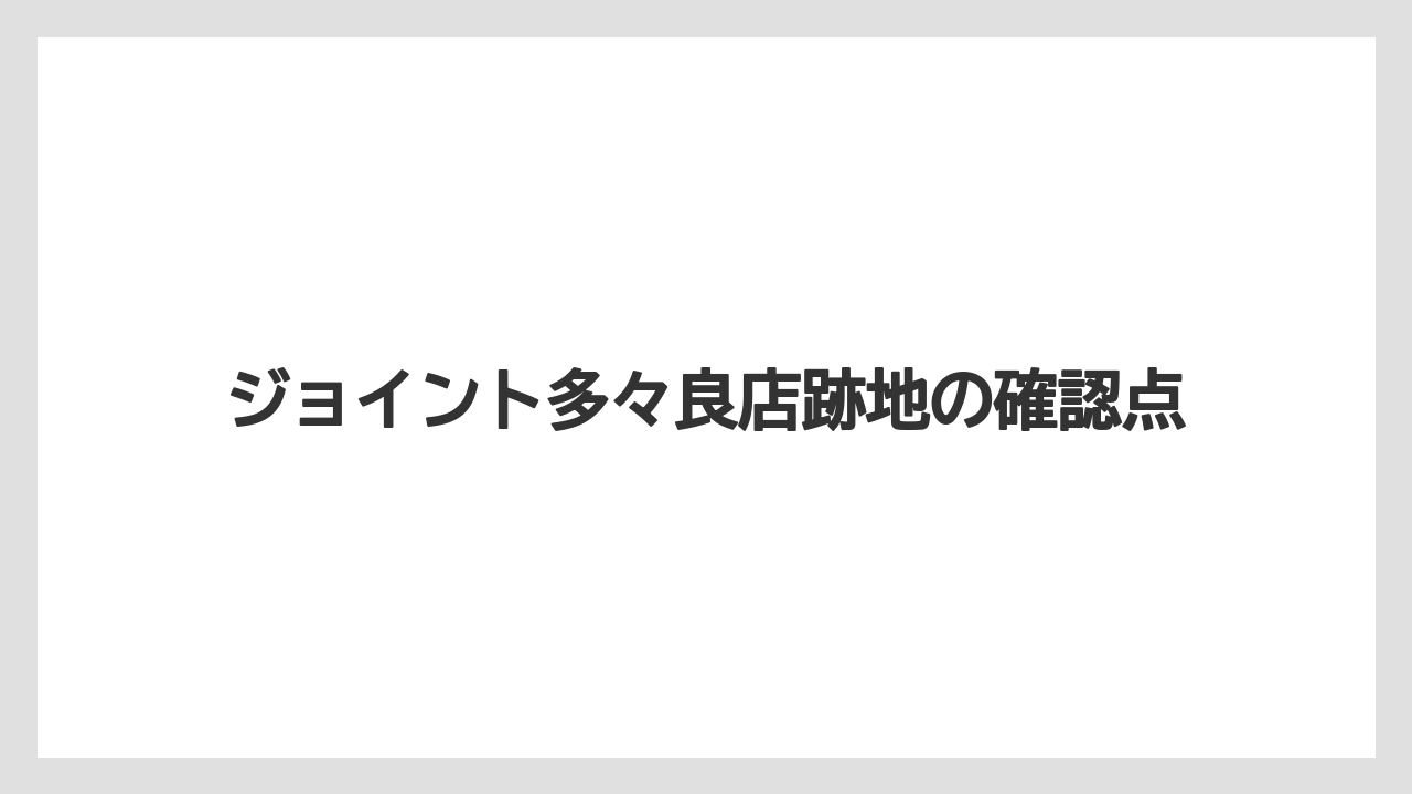 ジョイント多々良店跡地の確認点