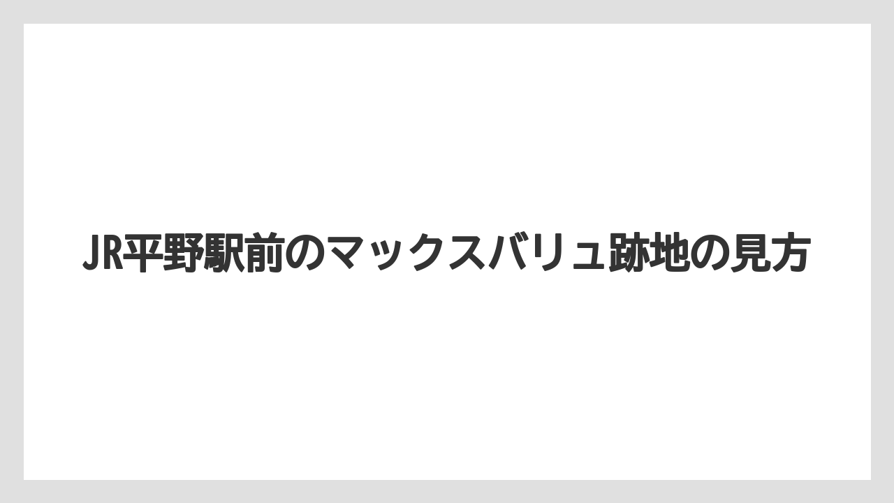 JR平野駅前のマックスバリュ跡地の見方