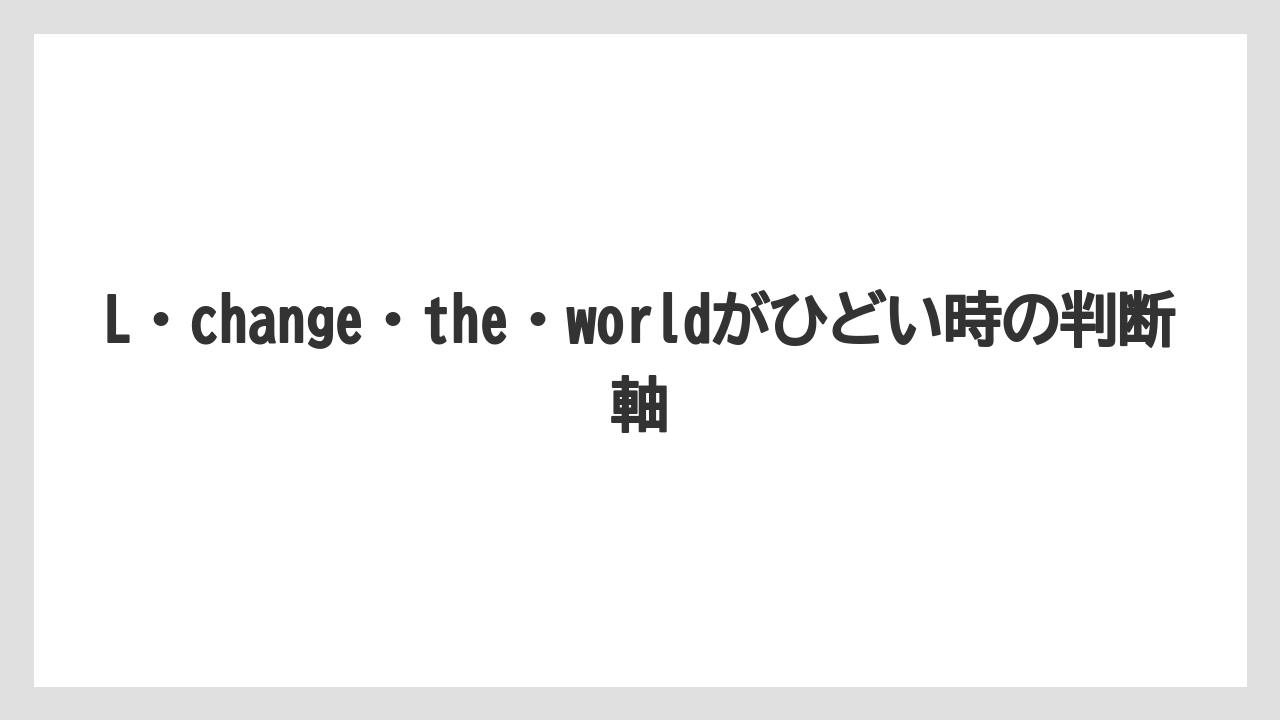 L・change・the・worldがひどい時の判断軸