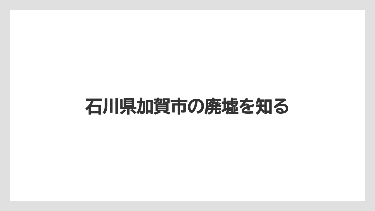 石川県加賀市の廃墟を知る