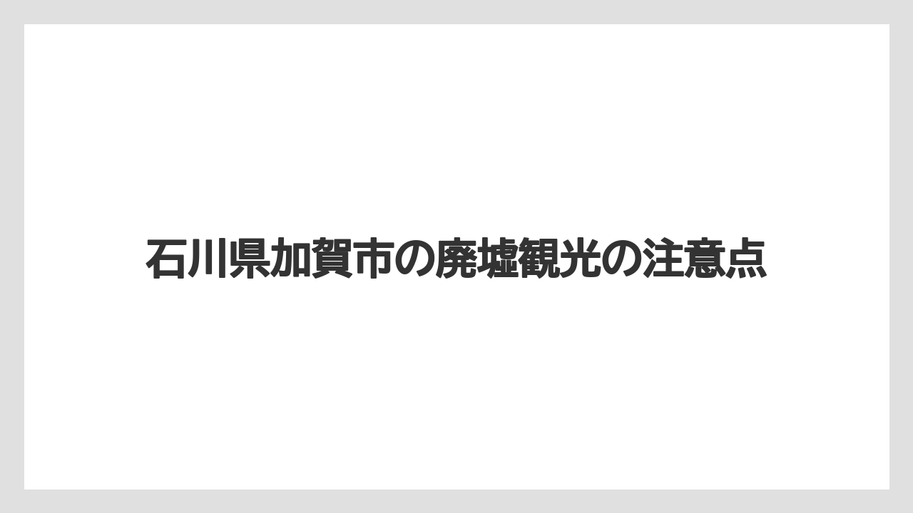 石川県加賀市の廃墟観光の注意点
