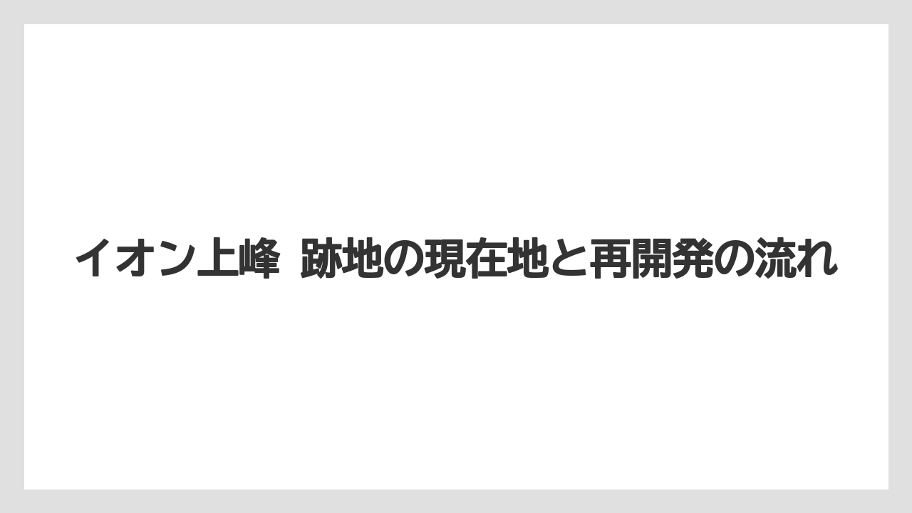 イオン上峰 跡地の現在地と再開発の流れ