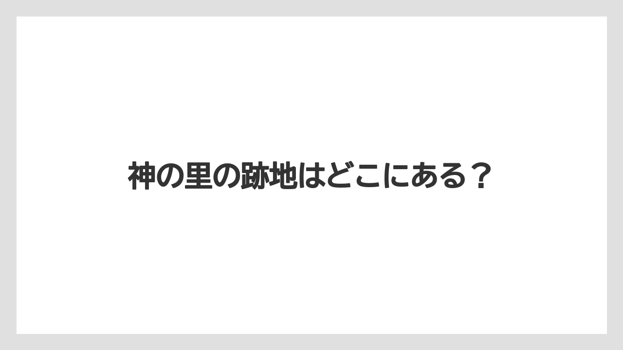 神の里の跡地はどこにある？
