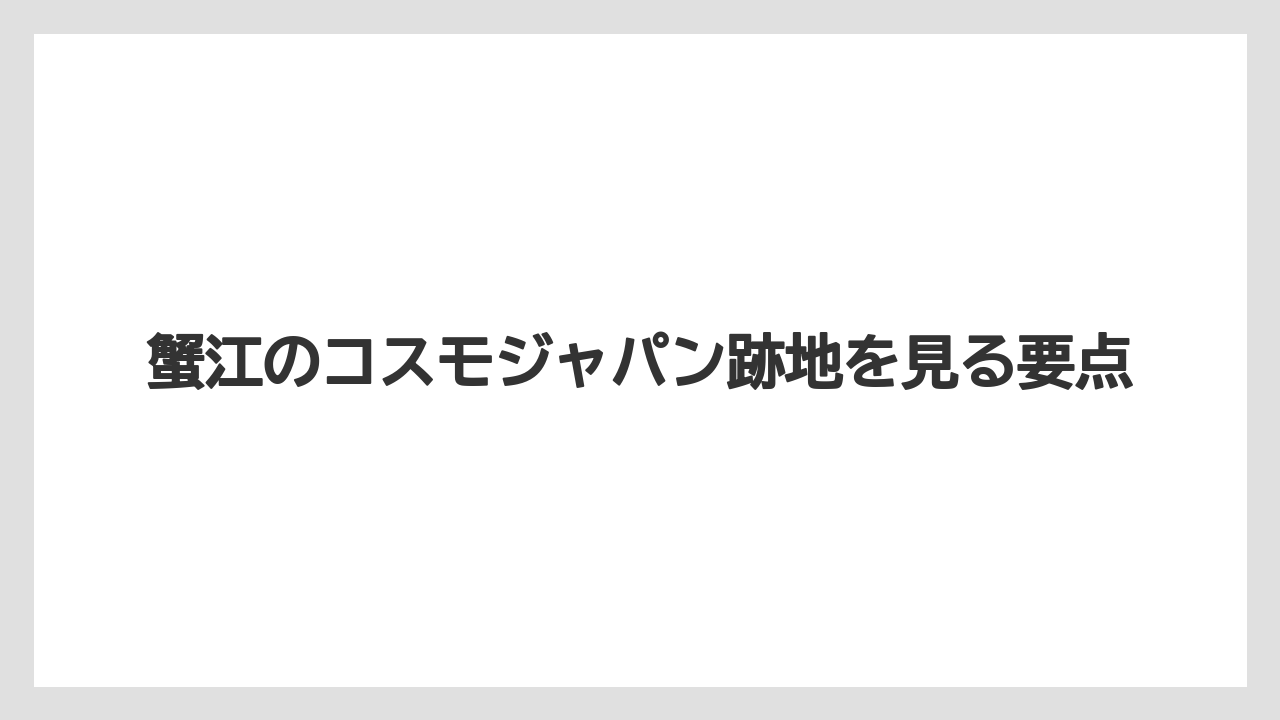 蟹江のコスモジャパン跡地を見る要点