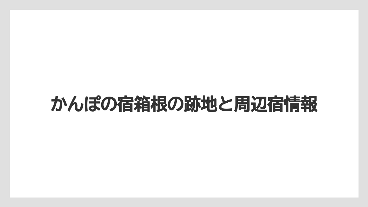 かんぽの宿箱根の跡地と周辺宿情報