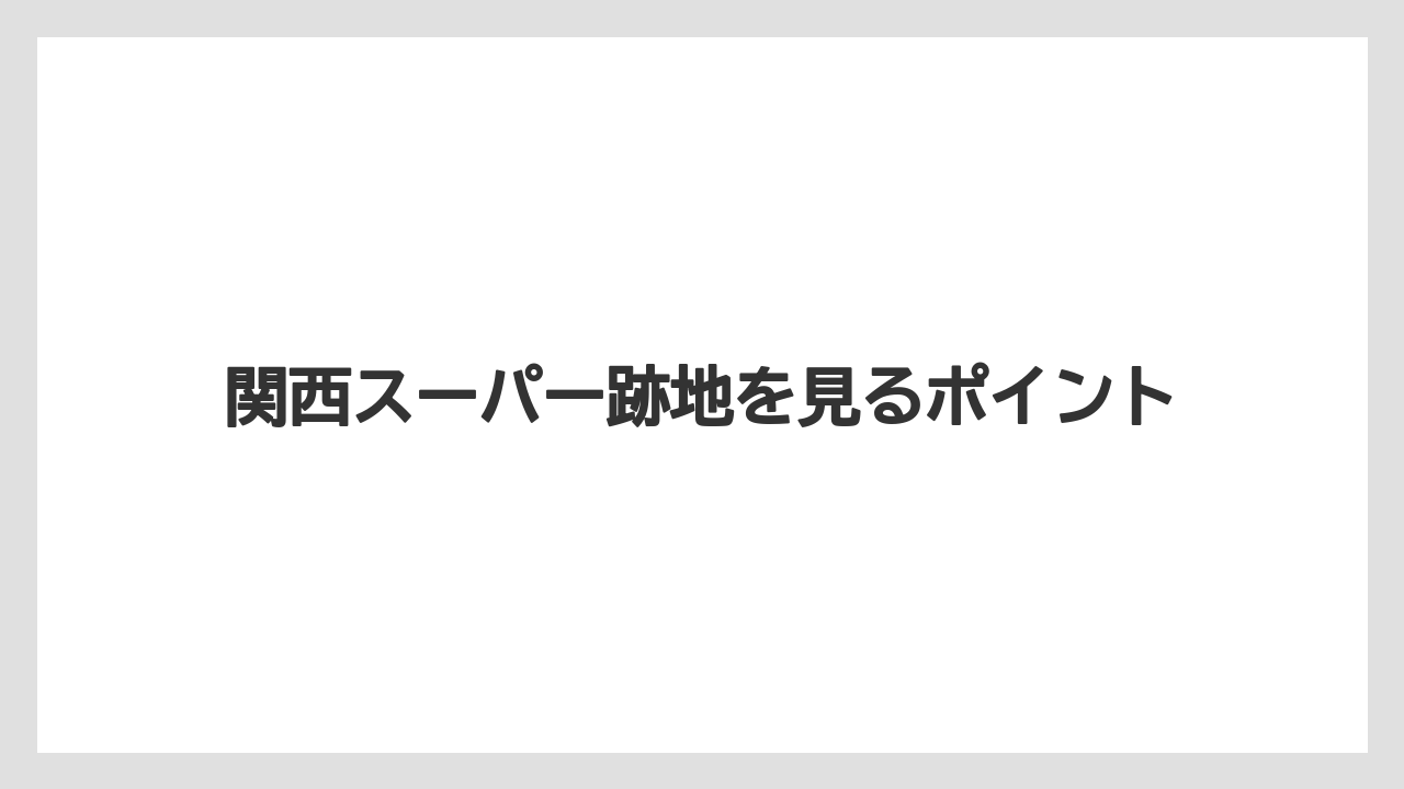 関西スーパー跡地を見るポイント