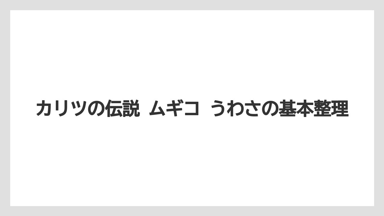 カリツの伝説 ムギコ うわさの基本整理