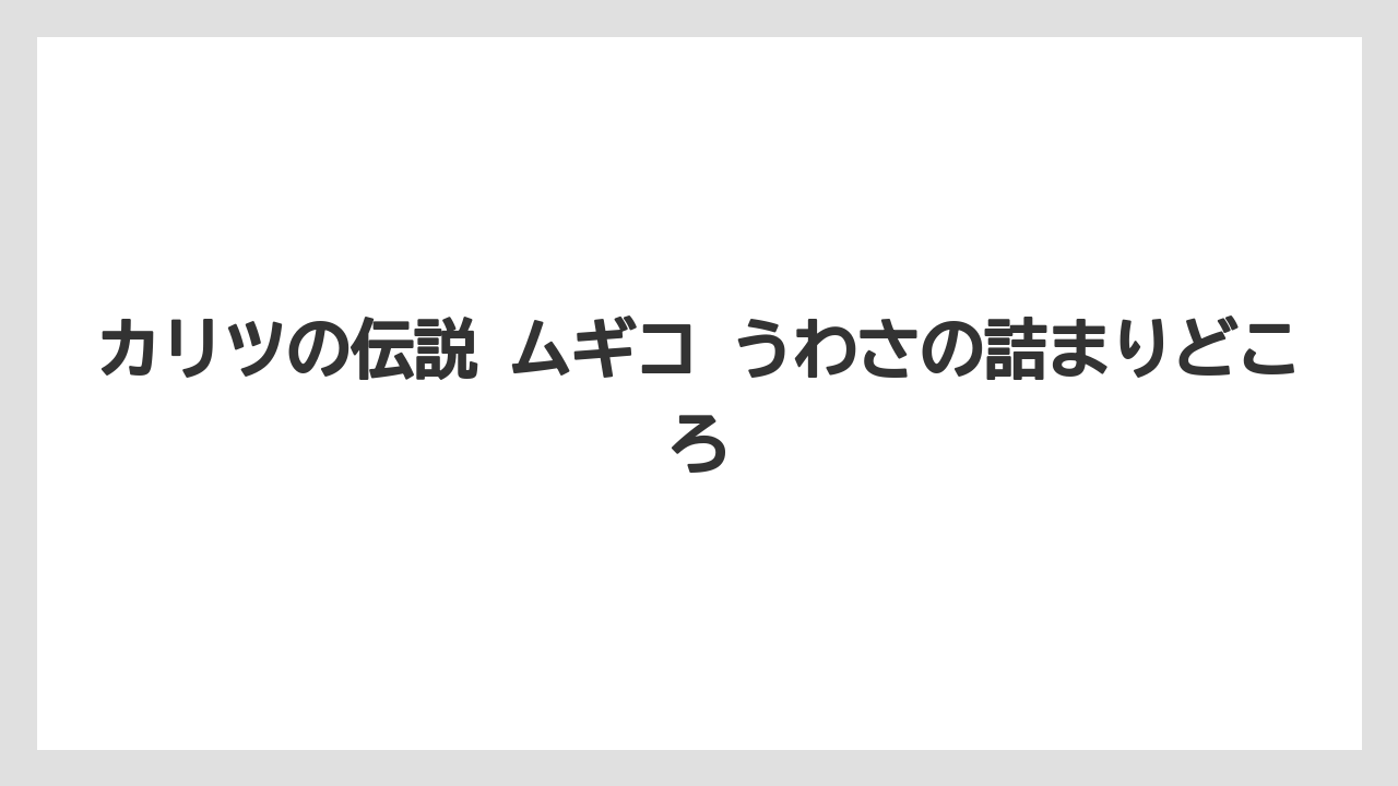 カリツの伝説 ムギコ うわさの詰まりどころ