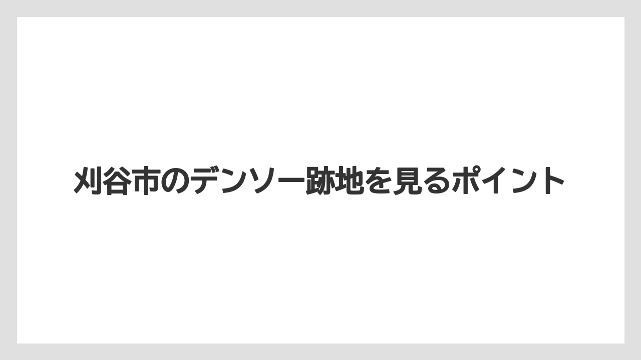 刈谷市のデンソー跡地を見るポイント