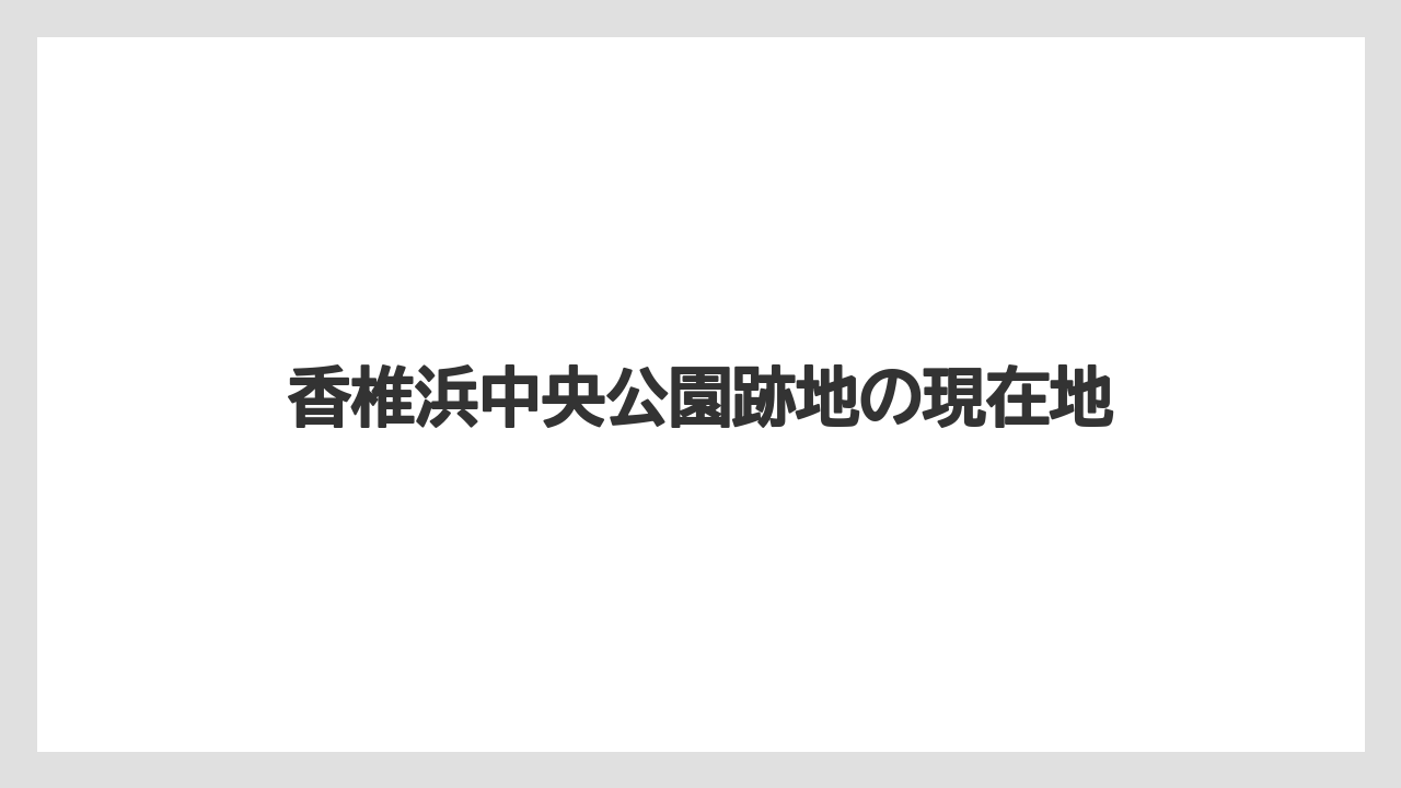 香椎浜中央公園跡地の現在地