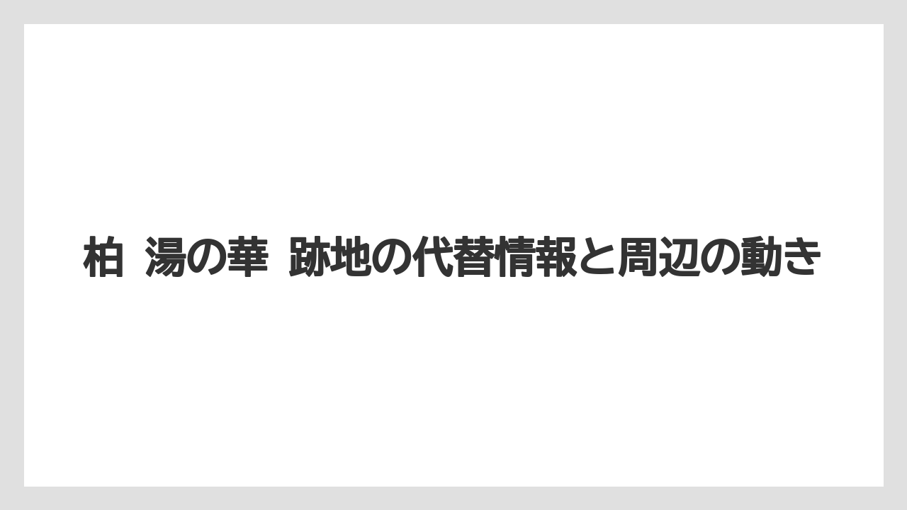 柏 湯の華 跡地の代替情報と周辺の動き